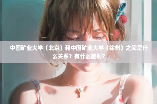 中国矿业大学（北京）和中国矿业大学（徐州）之间是什么关系？有什么差别？