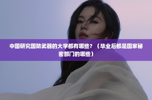 中国研究国防武器的大学都有哪些？（毕业后都是国家秘密部门的哪些）