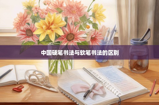 中国硬笔书法与软笔书法的区别