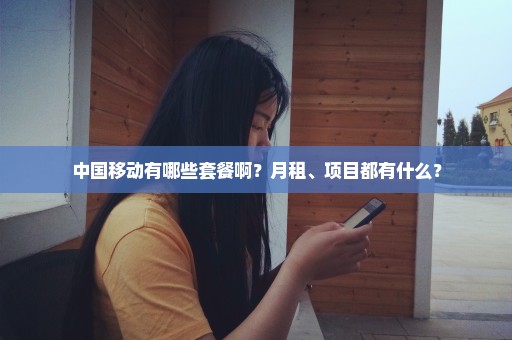 中国移动有哪些套餐啊？月租、项目都有什么？