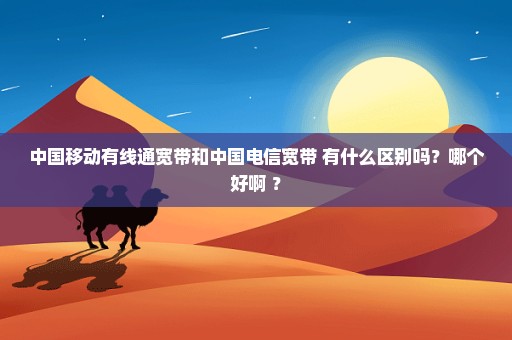中国移动有线通宽带和中国电信宽带 有什么区别吗？哪个好啊 ？