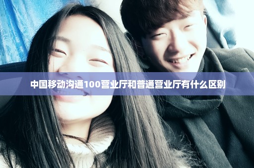 中国移动沟通100营业厅和普通营业厅有什么区别