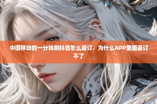 中国移动的一分钱刷抖音怎么退订，为什么APP里面退订不了
