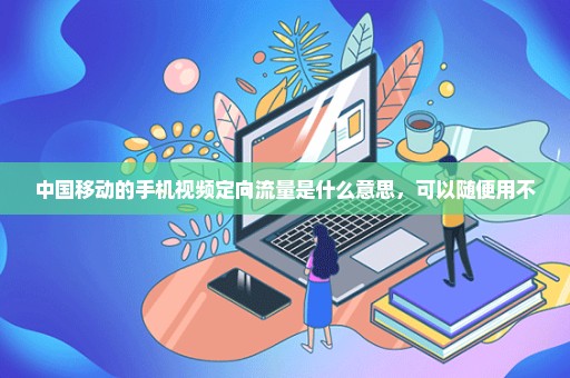 中国移动的手机视频定向流量是什么意思，可以随便用不