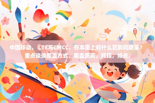 中国移动， LTE与CMCC，在本质上有什么区别和联系？ 重点谈谈覆盖方式，覆盖距离，频段，频点，