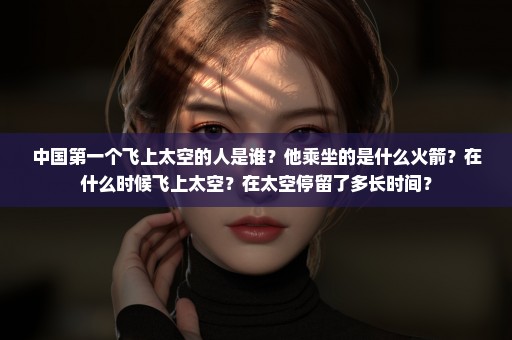 中国第一个飞上太空的人是谁？他乘坐的是什么火箭？在什么时候飞上太空？在太空停留了多长时间？