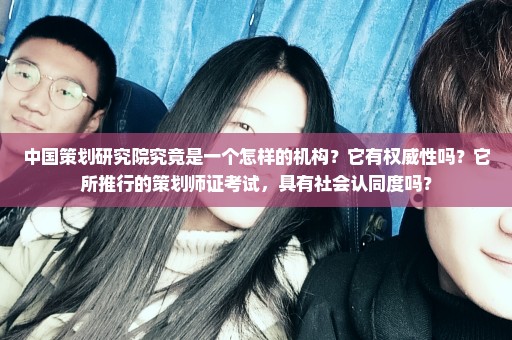 中国策划研究院究竟是一个怎样的机构？它有权威性吗？它所推行的策划师证考试，具有社会认同度吗？