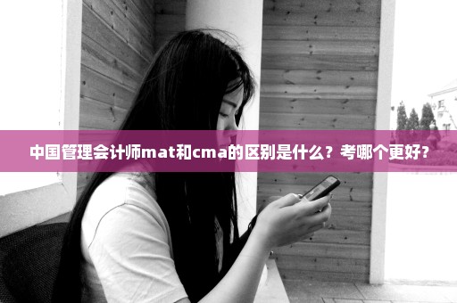 中国管理会计师mat和cma的区别是什么？考哪个更好？