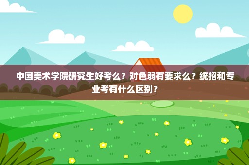 中国美术学院研究生好考么？对色弱有要求么？统招和专业考有什么区别？