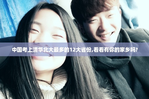 中国考上清华北大最多的12大省份,看看有你的家乡吗?