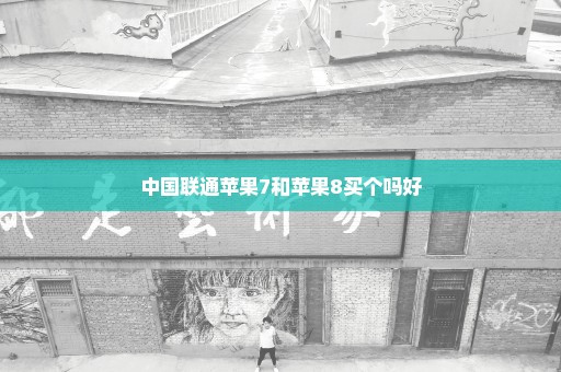 中国联通苹果7和苹果8买个吗好
