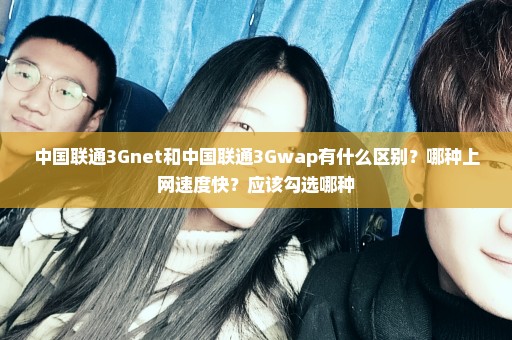 中国联通3Gnet和中国联通3Gwap有什么区别？哪种上网速度快？应该勾选哪种