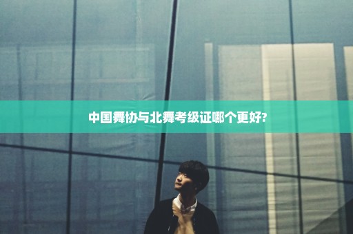 中国舞协与北舞考级证哪个更好?