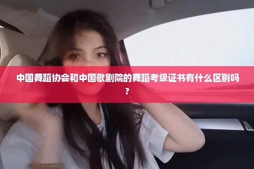 中国舞蹈协会和中国歌剧院的舞蹈考级证书有什么区别吗?