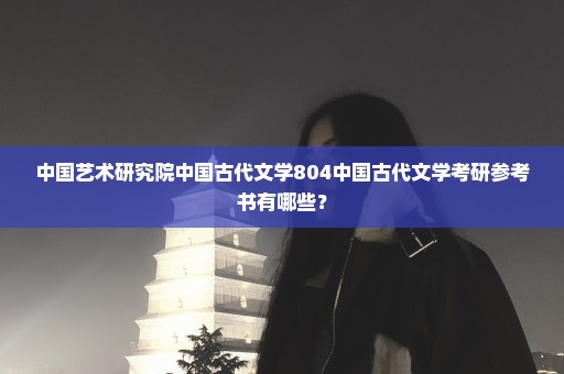 中国艺术研究院中国古代文学804中国古代文学考研参考书有哪些？