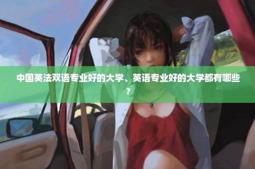 中国英法双语专业好的大学、英语专业好的大学都有哪些？