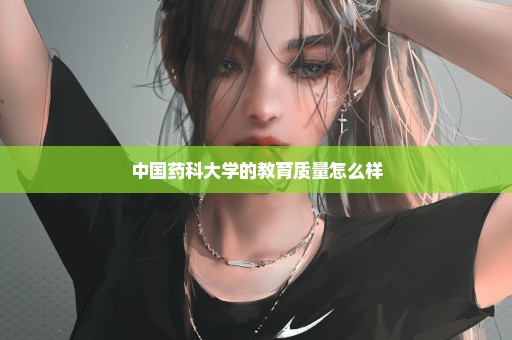 中国药科大学的教育质量怎么样