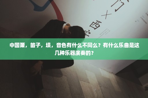 中国萧，笛子，埙，音色有什么不同么？有什么乐曲是这几种乐器演奏的？