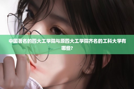 中国著名的四大工学院与原四大工学院齐名的工科大学有哪些?
