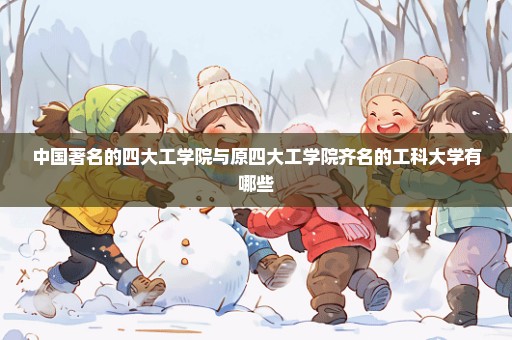 中国著名的四大工学院与原四大工学院齐名的工科大学有哪些