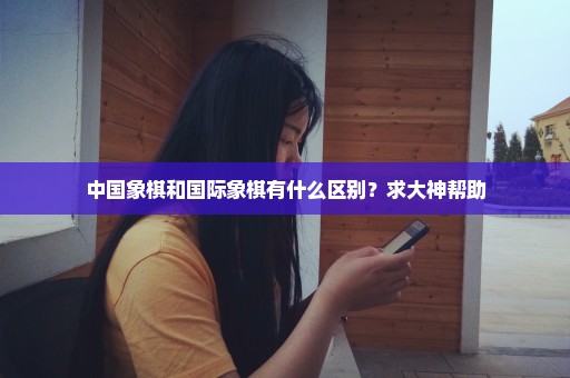 中国象棋和国际象棋有什么区别？求大神帮助
