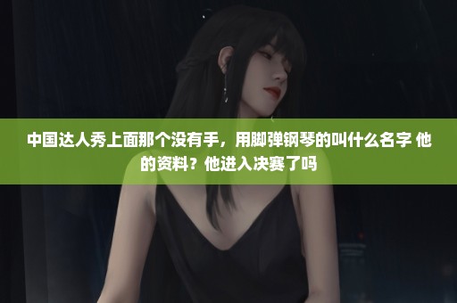中国达人秀上面那个没有手，用脚弹钢琴的叫什么名字 他的资料？他进入决赛了吗