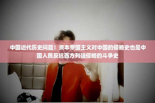 中国近代历史问题！资本帝国主义对中国的侵略史也是中国人民反抗西方列强侵略的斗争史