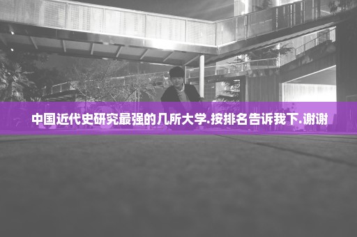 中国近代史研究最强的几所大学.按排名告诉我下.谢谢