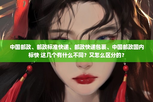 中国邮政、邮政标准快递、邮政快递包裹、中国邮政国内标快 这几个有什么不同？又怎么区分的？