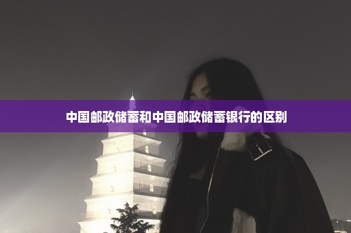 中国邮政储蓄和中国邮政储蓄银行的区别