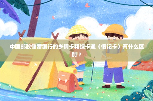 中国邮政储蓄银行的乡情卡和绿卡通（借记卡）有什么区别 ？