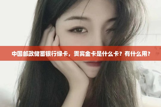 中国邮政储蓄银行绿卡，贵宾金卡是什么卡？有什么用？