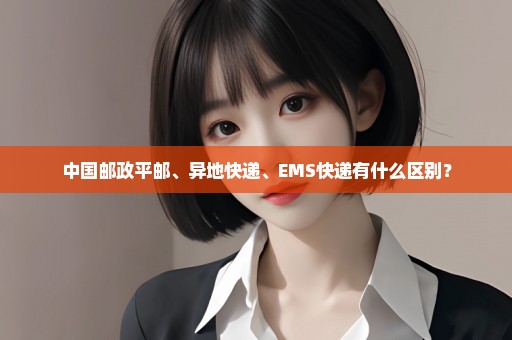 中国邮政平邮、异地快递、EMS快递有什么区别？