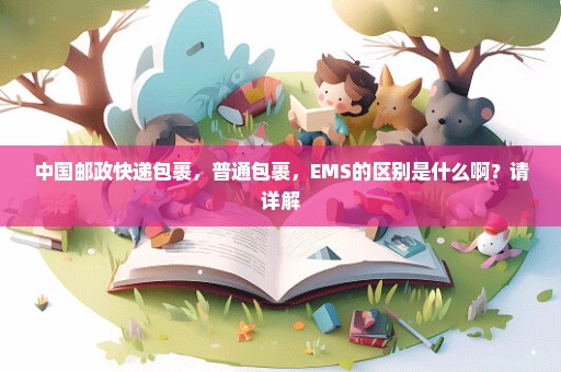 中国邮政快递包裹，普通包裹，EMS的区别是什么啊？请详解