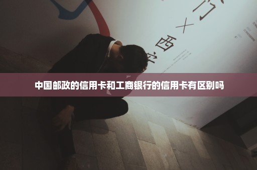 中国邮政的信用卡和工商银行的信用卡有区别吗