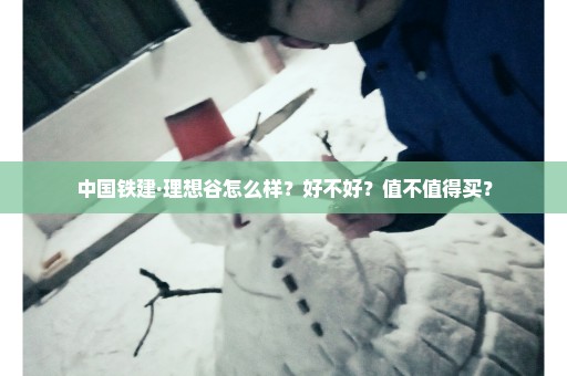 中国铁建·理想谷怎么样？好不好？值不值得买？