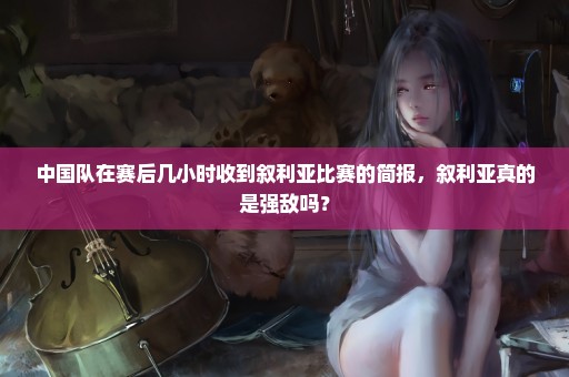 中国队在赛后几小时收到叙利亚比赛的简报，叙利亚真的是强敌吗？