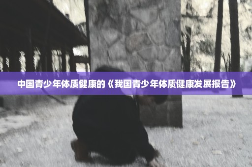 中国青少年体质健康的《我国青少年体质健康发展报告》