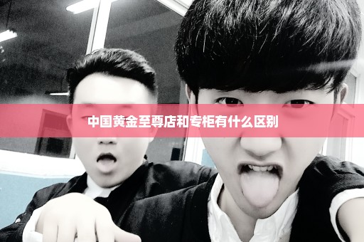 中国黄金至尊店和专柜有什么区别