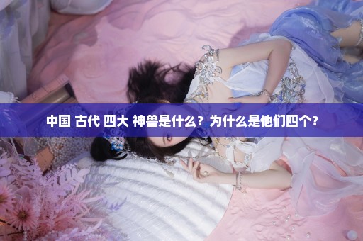 中国 古代 四大 神兽是什么？为什么是他们四个？