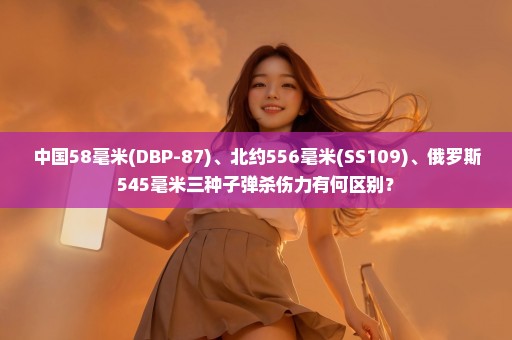 中国58毫米(DBP-87)、北约556毫米(SS109)、俄罗斯545毫米三种子弹杀伤力有何区别？