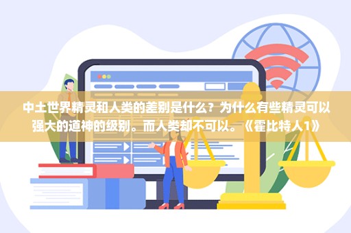中土世界精灵和人类的差别是什么？为什么有些精灵可以强大的道神的级别。而人类却不可以。《霍比特人1》