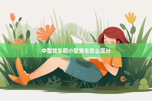 中型货车和小型货车怎么区分