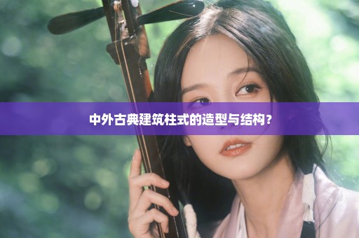 中外古典建筑柱式的造型与结构？