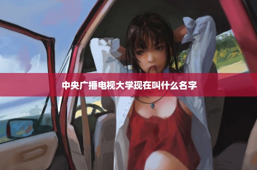 中央广播电视大学现在叫什么名字