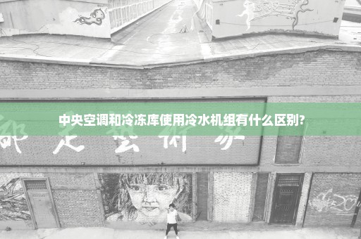 中央空调和冷冻库使用冷水机组有什么区别?
