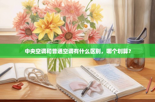 中央空调和普通空调有什么区别，哪个划算？