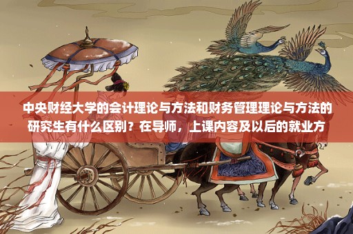 中央财经大学的会计理论与方法和财务管理理论与方法的研究生有什么区别？在导师，上课内容及以后的就业方