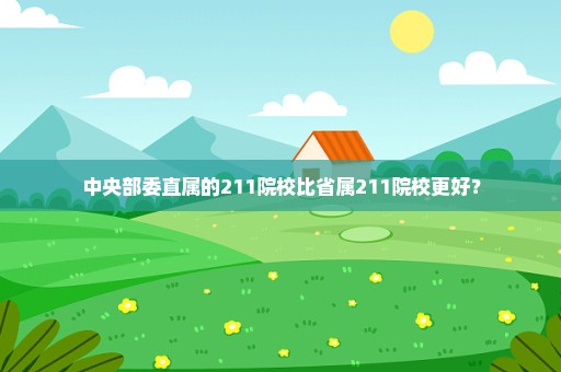 中央部委直属的211院校比省属211院校更好？