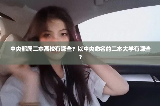 中央部属二本高校有哪些？以中央命名的二本大学有哪些？